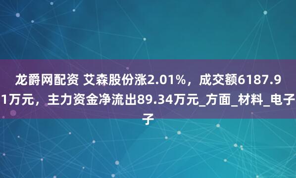 龙爵网配资 艾森股份涨2.01%，成交额6187.91万元，主力资金净流出89.34万元_方面_材料_电子